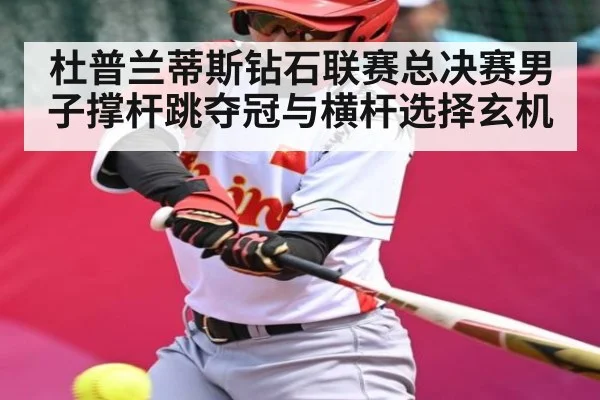 杜普兰蒂斯钻石联赛总决赛男子撑杆跳夺冠与横杆选择玄机