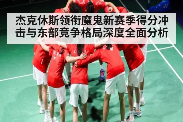 杰克休斯领衔魔鬼新赛季得分冲击与东部竞争格局深度全面分析