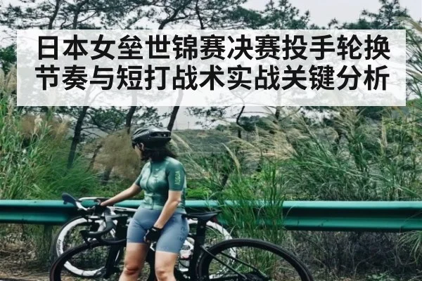 日本女垒世锦赛决赛投手轮换节奏与短打战术实战关键分析