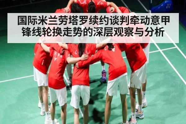 国际米兰劳塔罗续约谈判牵动意甲锋线轮换走势的深层观察与分析