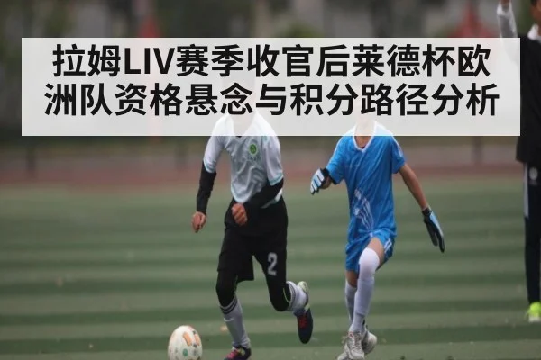 拉姆LIV赛季收官后莱德杯欧洲队资格悬念与积分路径分析